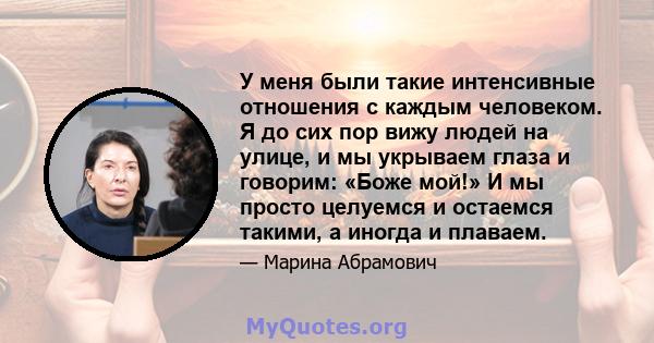 У меня были такие интенсивные отношения с каждым человеком. Я до сих пор вижу людей на улице, и мы укрываем глаза и говорим: «Боже мой!» И мы просто целуемся и остаемся такими, а иногда и плаваем.