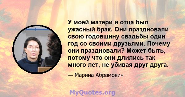 У моей матери и отца был ужасный брак. Они праздновали свою годовщину свадьбы один год со своими друзьями. Почему они праздновали? Может быть, потому что они длились так много лет, не убивая друг друга.