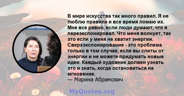 В мире искусства так много правил. Я не люблю правила и все время ломаю их. Мне все равно, если люди думают, что я переэкспонировал. Что меня волнует, так это если у меня не хватит энергии. Сверхэкспонирование - это