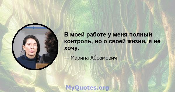 В моей работе у меня полный контроль, но о своей жизни, я не хочу.