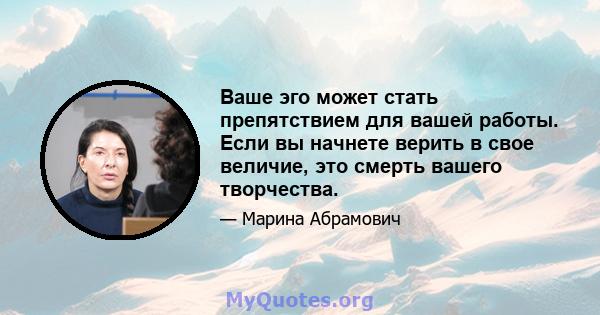 Ваше эго может стать препятствием для вашей работы. Если вы начнете верить в свое величие, это смерть вашего творчества.