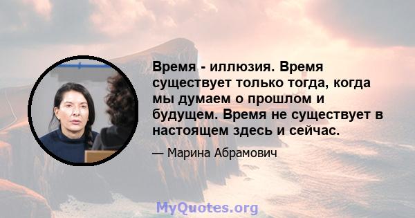 Время - иллюзия. Время существует только тогда, когда мы думаем о прошлом и будущем. Время не существует в настоящем здесь и сейчас.