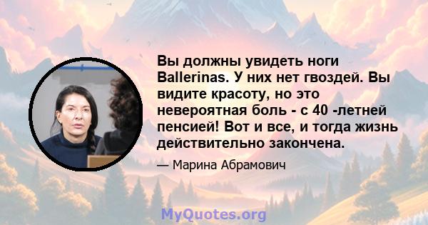 Вы должны увидеть ноги Ballerinas. У них нет гвоздей. Вы видите красоту, но это невероятная боль - с 40 -летней пенсией! Вот и все, и тогда жизнь действительно закончена.