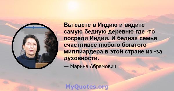 Вы едете в Индию и видите самую бедную деревню где -то посреди Индии. И бедная семья счастливее любого богатого миллиардера в этой стране из -за духовности.