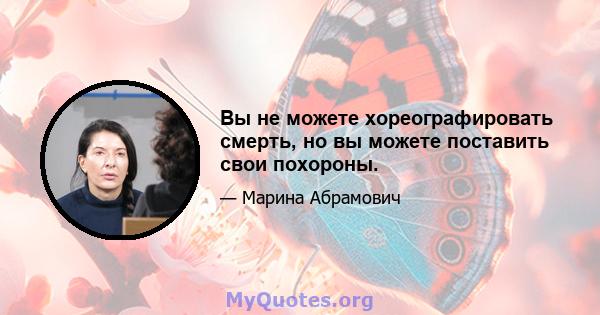 Вы не можете хореографировать смерть, но вы можете поставить свои похороны.