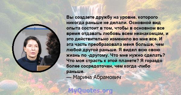 Вы создаете дружбу на уровне, которого никогда раньше не делали. Основной вид опыта состоит в том, чтобы в основном все время отдавать любовь всем незнакомцам, и это действительно изменило во мне все. И эта часть