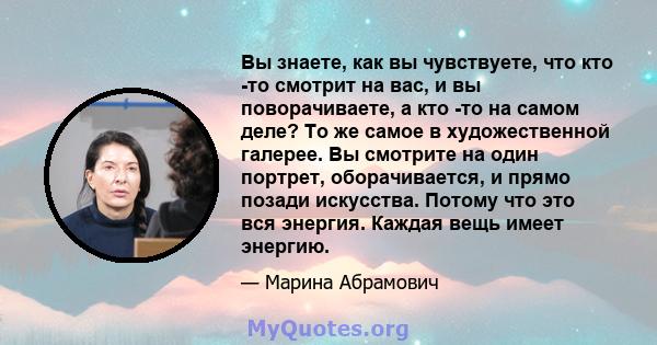 Вы знаете, как вы чувствуете, что кто -то смотрит на вас, и вы поворачиваете, а кто -то на самом деле? То же самое в художественной галерее. Вы смотрите на один портрет, оборачивается, и прямо позади искусства. Потому