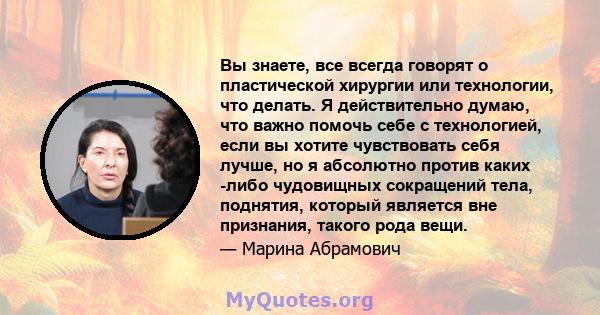 Вы знаете, все всегда говорят о пластической хирургии или технологии, что делать. Я действительно думаю, что важно помочь себе с технологией, если вы хотите чувствовать себя лучше, но я абсолютно против каких -либо