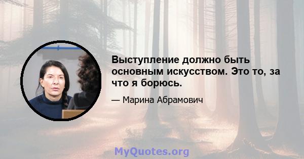 Выступление должно быть основным искусством. Это то, за что я борюсь.