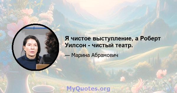 Я чистое выступление, а Роберт Уилсон - чистый театр.