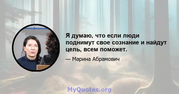 Я думаю, что если люди поднимут свое сознание и найдут цель, всем поможет.