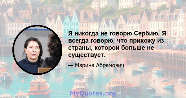 Я никогда не говорю Сербию. Я всегда говорю, что прихожу из страны, которой больше не существует.