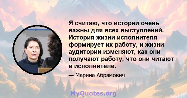 Я считаю, что истории очень важны для всех выступлений. История жизни исполнителя формирует их работу, и жизни аудитории изменяют, как они получают работу, что они читают в исполнителе.