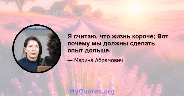 Я считаю, что жизнь короче; Вот почему мы должны сделать опыт дольше.