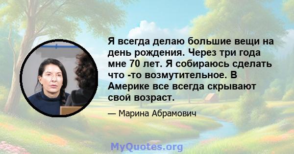 Я всегда делаю большие вещи на день рождения. Через три года мне 70 лет. Я собираюсь сделать что -то возмутительное. В Америке все всегда скрывают свой возраст.