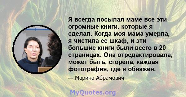 Я всегда посылал маме все эти огромные книги, которые я сделал. Когда моя мама умерла, я чистила ее шкаф, и эти большие книги были всего в 20 страницах. Она отредактировала, может быть, сгорела, каждая фотография, где я 