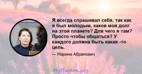 Я всегда спрашивал себя, так как я был молодым, каков мой долг на этой планете? Для чего я там? Просто чтобы общаться? У каждого должна быть какая -то цель.