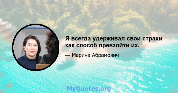 Я всегда удерживал свои страхи как способ превзойти их.