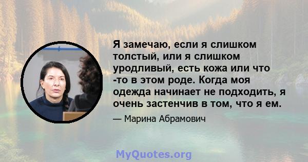 Я замечаю, если я слишком толстый, или я слишком уродливый, есть кожа или что -то в этом роде. Когда моя одежда начинает не подходить, я очень застенчив в том, что я ем.