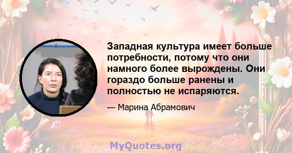 Западная культура имеет больше потребности, потому что они намного более вырождены. Они гораздо больше ранены и полностью не испаряются.