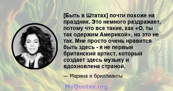 [Быть в Штатах] почти похоже на праздник. Это немного раздражает, потому что все такие, как «О, ты так одержим Америкой», но это не так. Мне просто очень нравится быть здесь - я не первый британский артист, который