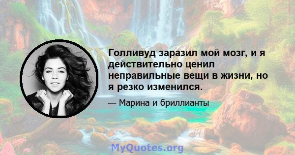 Голливуд заразил мой мозг, и я действительно ценил неправильные вещи в жизни, но я резко изменился.