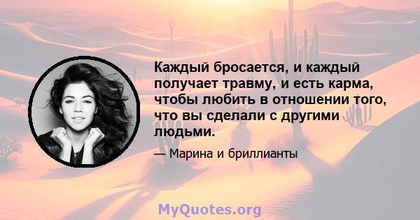 Каждый бросается, и каждый получает травму, и есть карма, чтобы любить в отношении того, что вы сделали с другими людьми.