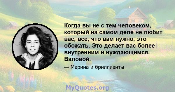 Когда вы не с тем человеком, который на самом деле не любит вас, все, что вам нужно, это обожать. Это делает вас более внутренним и нуждающимся. Валовой.