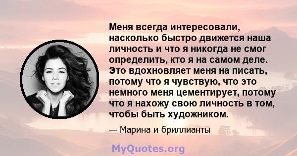 Меня всегда интересовали, насколько быстро движется наша личность и что я никогда не смог определить, кто я на самом деле. Это вдохновляет меня на писать, потому что я чувствую, что это немного меня цементирует, потому