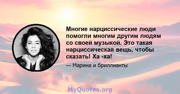 Многие нарциссические люди помогли многим другим людям со своей музыкой. Это такая нарциссическая вещь, чтобы сказать! Ха -ха!