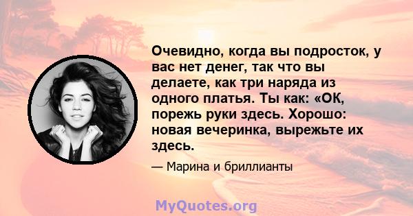 Очевидно, когда вы подросток, у вас нет денег, так что вы делаете, как три наряда из одного платья. Ты как: «ОК, порежь руки здесь. Хорошо: новая вечеринка, вырежьте их здесь.