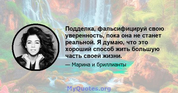 Подделка, фальсифицируй свою уверенность, пока она не станет реальной. Я думаю, что это хороший способ жить большую часть своей жизни.