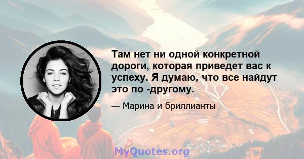 Там нет ни одной конкретной дороги, которая приведет вас к успеху. Я думаю, что все найдут это по -другому.