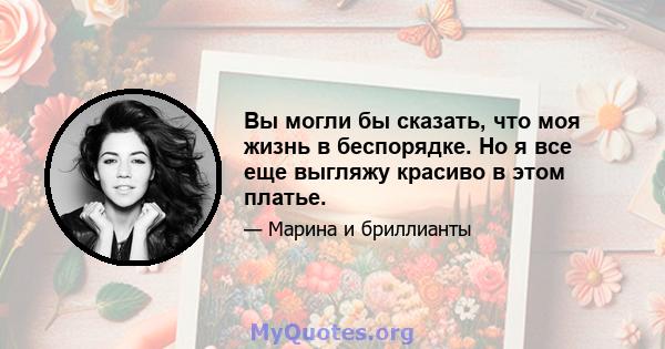 Вы могли бы сказать, что моя жизнь в беспорядке. Но я все еще выгляжу красиво в этом платье.