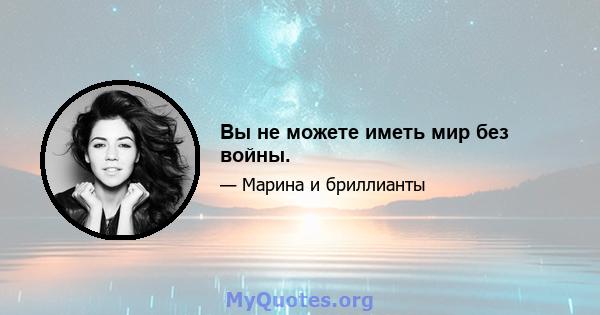 Вы не можете иметь мир без войны.