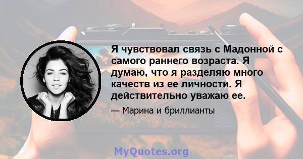 Я чувствовал связь с Мадонной с самого раннего возраста. Я думаю, что я разделяю много качеств из ее личности. Я действительно уважаю ее.