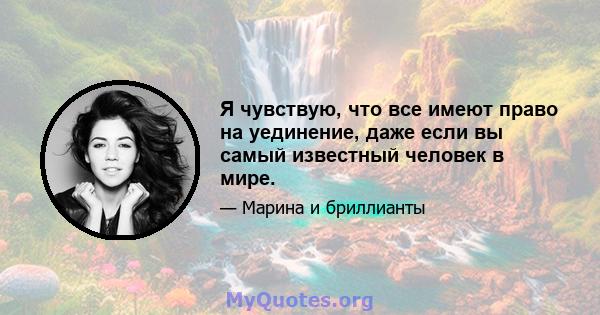 Я чувствую, что все имеют право на уединение, даже если вы самый известный человек в мире.