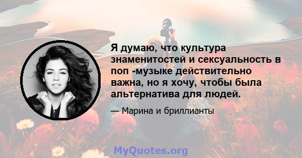 Я думаю, что культура знаменитостей и сексуальность в поп -музыке действительно важна, но я хочу, чтобы была альтернатива для людей.