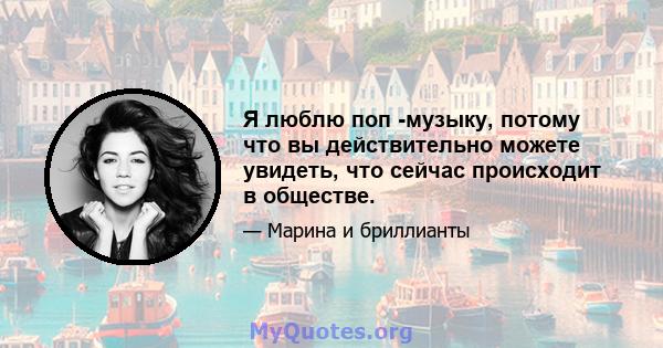 Я люблю поп -музыку, потому что вы действительно можете увидеть, что сейчас происходит в обществе.