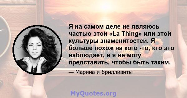 Я на самом деле не являюсь частью этой «La Thing» или этой культуры знаменитостей. Я больше похож на кого -то, кто это наблюдает, и я не могу представить, чтобы быть таким.