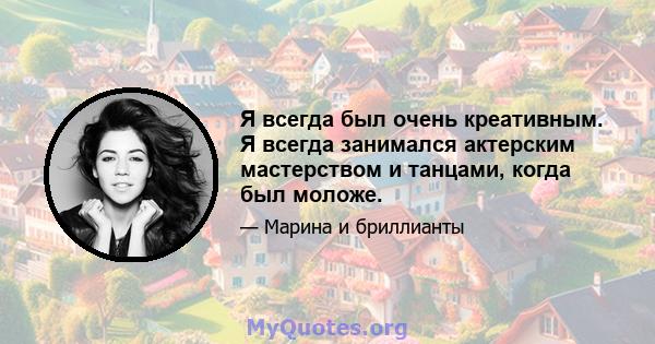 Я всегда был очень креативным. Я всегда занимался актерским мастерством и танцами, когда был моложе.