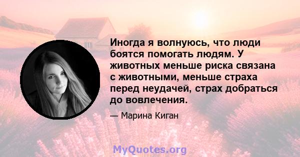 Иногда я волнуюсь, что люди боятся помогать людям. У животных меньше риска связана с животными, меньше страха перед неудачей, страх добраться до вовлечения.