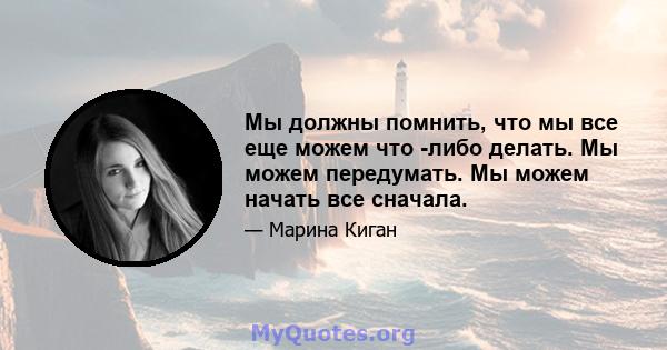 Мы должны помнить, что мы все еще можем что -либо делать. Мы можем передумать. Мы можем начать все сначала.