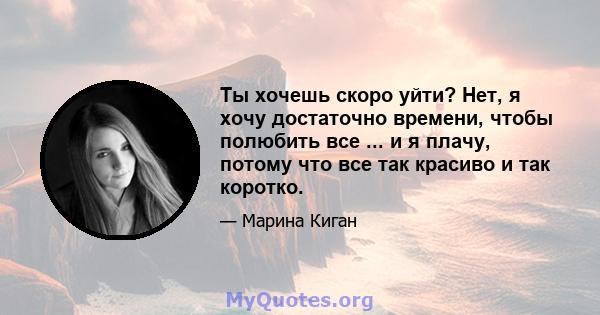 Ты хочешь скоро уйти? Нет, я хочу достаточно времени, чтобы полюбить все ... и я плачу, потому что все так красиво и так коротко.