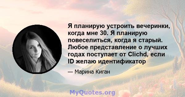 Я планирую устроить вечеринки, когда мне 30. Я планирую повеселиться, когда я старый. Любое представление о лучших годах поступает от Clichd, если ID желаю идентификатор