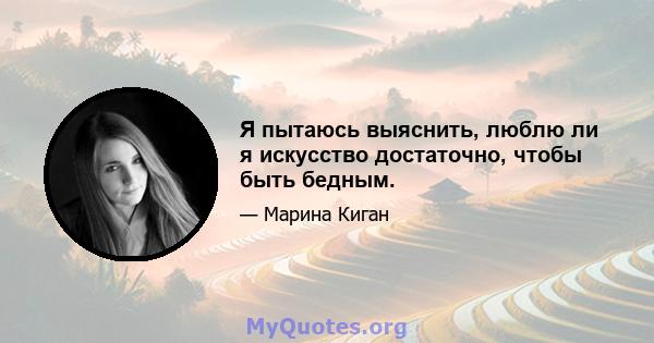 Я пытаюсь выяснить, люблю ли я искусство достаточно, чтобы быть бедным.