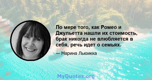 По мере того, как Ромео и Джульетта нашли их стоимость, брак никогда не влюбляется в себя, речь идет о семьях.