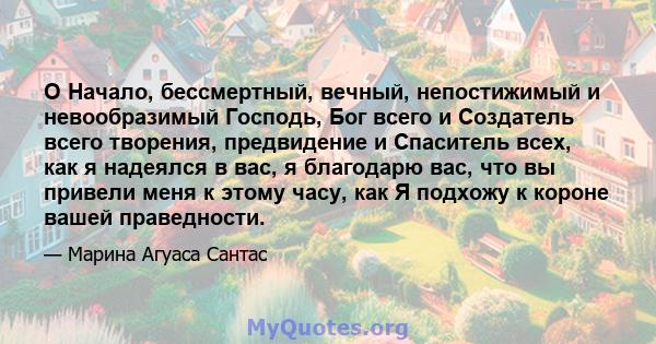 O Начало, бессмертный, вечный, непостижимый и невообразимый Господь, Бог всего и Создатель всего творения, предвидение и Спаситель всех, как я надеялся в вас, я благодарю вас, что вы привели меня к этому часу, как Я