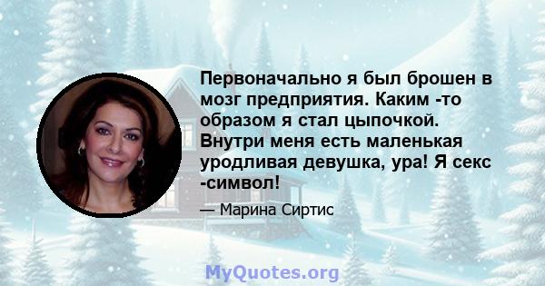 Первоначально я был брошен в мозг предприятия. Каким -то образом я стал цыпочкой. Внутри меня есть маленькая уродливая девушка, ура! Я секс -символ!