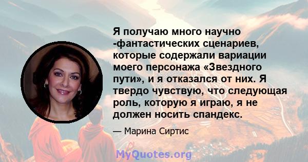 Я получаю много научно -фантастических сценариев, которые содержали вариации моего персонажа «Звездного пути», и я отказался от них. Я твердо чувствую, что следующая роль, которую я играю, я не должен носить спандекс.